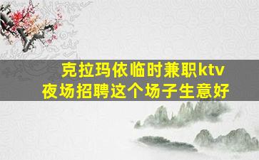 克拉玛依临时兼职ktv夜场招聘这个场子生意好