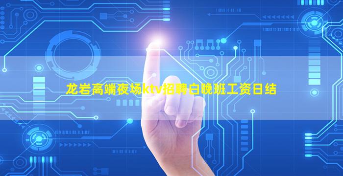 龙岩高端夜场ktv招聘白晚班工资日结